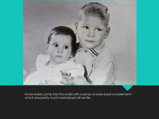 Anne-Marie came into the world with a sense of wide-eyed wonderment –
which she pretty much maintained all her life.
 