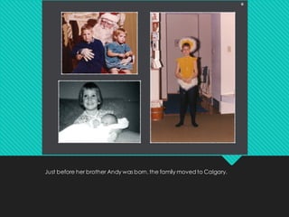 Just before her brother Andy was born, the family moved to Calgary.
 