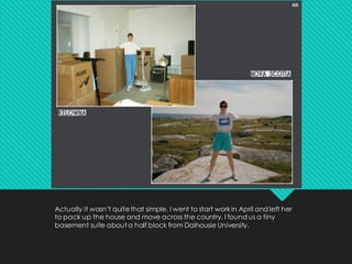 Actually it wasn’t quitethat simple. I went to start workin April and left her
to pack up the house and move across the country. I found us a tiny
basement suite about a half block from Dalhousie University.
 