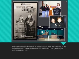 She did theatre productions in all sorts of venues, from the cafeteria, to the
gymnasiumto outdoors, where they did a wonderful spring evening of
theatresports improv.
 