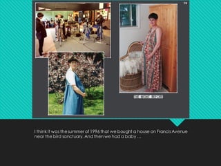 I think it was thesummer of 1996 that we bought a house on Francis Avenue
near the bird sanctuary. And then we had a baby …
 