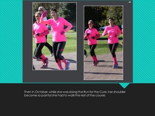 Then in October, while she was doing the Run for the Cure, her shoulder
became so painful she had to walkthe rest of the course.
 