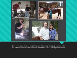 By May it was looking under control, but the cancer flared up again in July.
By October she was exhausted and the chemo wasn’t having much effect.
 