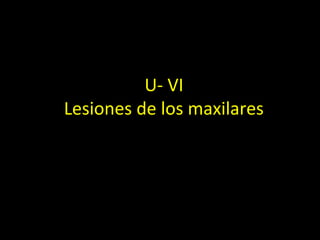 U- VI
Lesiones de los maxilares
 