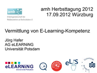 amh Herbsttagung 2012
                        17.09.2012 Würzburg


Vermittlung von E-Learning-Kompetenz
Jörg Hafer
AG eLEARNiNG
Universität Potsdam
 