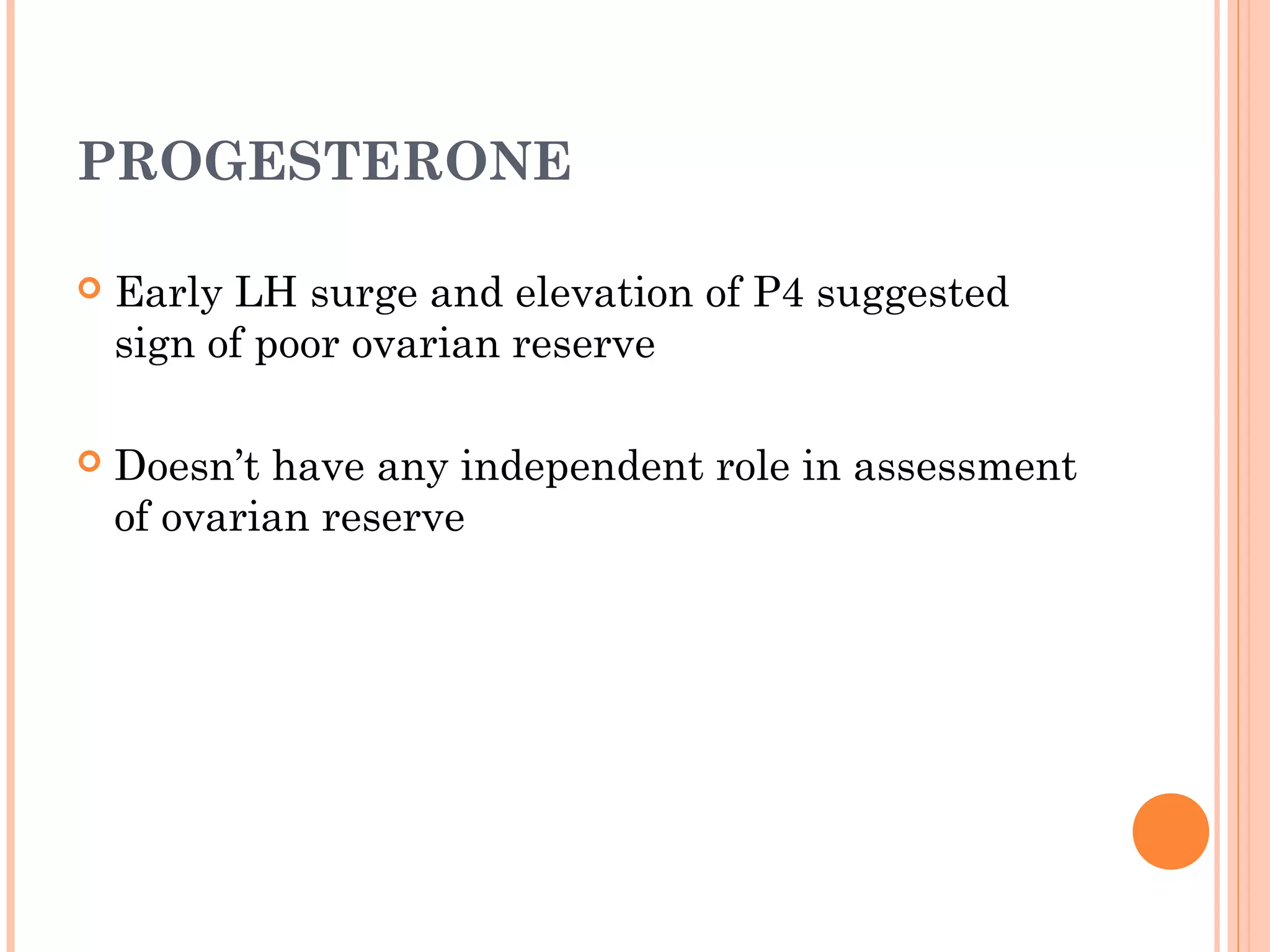 PROGESTERONE
 Early LH surge and elevation of P4 suggested
sign of poor ovarian reserve
 Doesn’t have any independent role in assessment
of ovarian reserve
 