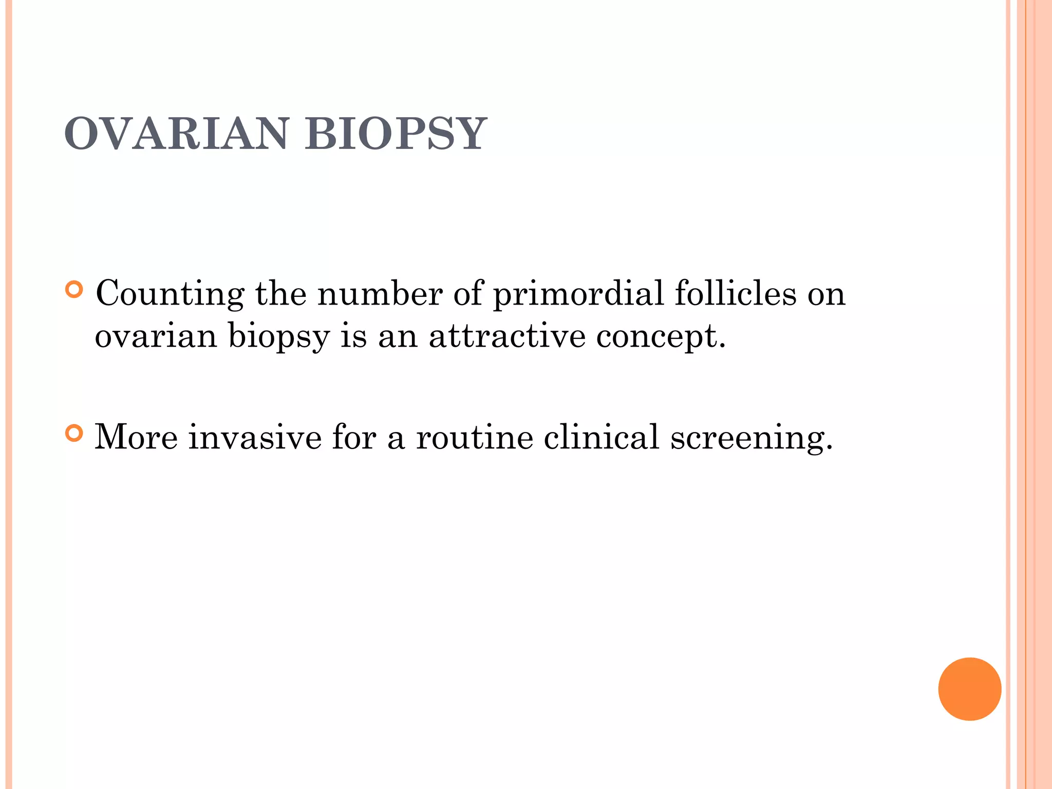 OVARIAN BIOPSY
 Counting the number of primordial follicles on
ovarian biopsy is an attractive concept.
 More invasive for a routine clinical screening.
 