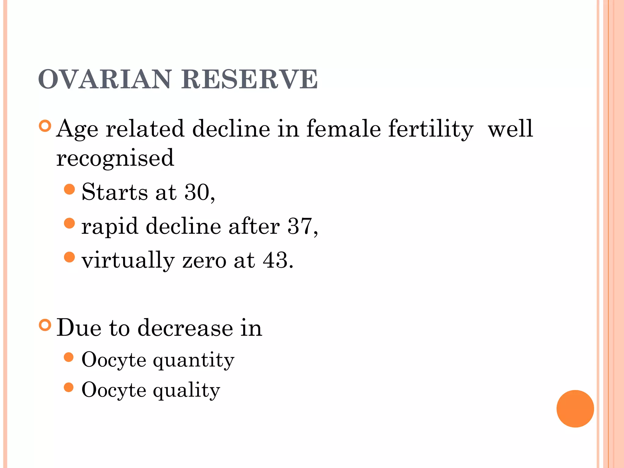 OVARIAN RESERVE
 Age related decline in female fertility well
recognised
Starts at 30,
rapid decline after 37,
virtually zero at 43.
 Due to decrease in
Oocyte quantity
Oocyte quality
 