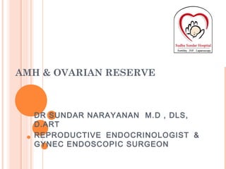 AMH & OVARIAN RESERVE
DR SUNDAR NARAYANAN M.D , DLS,
D.ART
REPRODUCTIVE ENDOCRINOLOGIST &
GYNEC ENDOSCOPIC SURGEON
 
