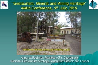 ' Geotourism, Mineral and Mining Heritage’
AMHA Conference, 9th July, 2019
Angus M Robinson FAusIMM (CP), Coordinator
National Geotourism Strategy, Australian Geoscience Council
Herberton Mining Centre and Walking Trails
 