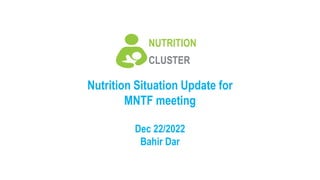 Nutrition Situation Update for
MNTF meeting
Dec 22/2022
Bahir Dar
NUTRITION
CLUSTER
 