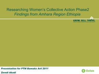 Researching Women’s Collective Action Phase2  Findings from Amhara Region Ethiopia   Presentation for PTM Bamako Aril 2011 Zewdi Abadi 