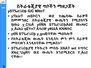 EMI ስትራቴጂያዊ ግቦችን ማዘጋጀት
yST‰t½©þ GïC MNnT
 yTkùrT mSኮCን ወደ ተጨባጭ ስራዎች
በመመንዘር ስትራቴጂያዊ ውጤትን የሚያስገኙ
lþlkù y¸ClùÂ ytÌÑN ST‰t½©þÃêE W«¤èC
y¸Ãúkù qÈYnT ÃላcW y¥ššÃ KNWñC
 ytÌÑ ST‰t½©þ y¸gnÆባቸው ማዕከሎች
 የስትራቴጂው ውጤት እንዲሳካ ምን ምን ስራዎች
መከናወን እንዳለባቸው የሚወስኑ፣
 ST‰t½©þያዊ የትኩረት መስኩ XNÁT wd ተግባር
XNd¸¹UgRና ወደ ውጤት እንደሚደርስ የ¸Ãú†
ናቸው፡፡
 