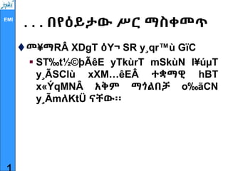 EMI
. . . በየዕይታው ሥር ማስቀመጥ
መ¥ማRÂ XDgT ዕY¬ SR y¸qr™ù GïC
 ST‰t½©þÃêE yTkùrT mSkùN l¥úµT
y¸ÃSClù xXM…êEÂ ተቋማዊ hBT
x«ÝqMNÂ አቅም ማጎልበቻ o‰ãCN
y¸ÃmለKtÜ ናቸው፡፡
 