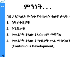 EMI
ምንነት. . .
በዚህ አገላለጽ ውስጥ የተጠቀሱ ቁልፍ ቃላት:-
1. ስትራተጂያዊ
2. ቅንጅታዊ
3. ቀጣይነት ያለው የአፈፀፀም መሻሻል
4. ቀጣይነት ያለው የማብቃት ሥራ ማከናወን
(Continuous Development)
 