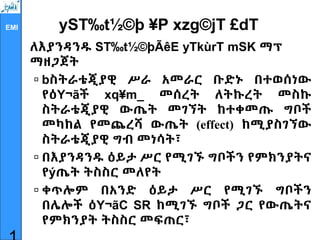 EMI yST‰t½©þ ¥P xzg©jT £dT
ለእያንዳንዱ ST‰t½©þÃêE yTkùrT mSK ማፕ
ማዘጋጀት
 bስትራቴጂያዊ ሥራ አመራር ቡድኑ በተወሰነው
የዕY¬ãች xq¥m_ መሰረት ለትኩረት መስኩ
ስትራቴጂያዊ ውጤት መገኘት ከተቀመጡ ግቦች
መካከል የመጨረሻ ውጤት (effect) ከሚያስገኘው
ስትራቴጂያዊ ግብ መነሳት፣
 በእያንዳንዱ ዕይታ ሥር የሚገኙ ግቦችን የምክንያትና
የýጤት ትስስር መለየት
 ቀጥሎም በአንድ ዕይታ ሥር የሚገኙ ግቦችን
በሌሎች ዕY¬ãC SR ከሚገኙ ግቦች ጋር የውጤትና
የምክንያት ትስስር መፍጠር፣
 