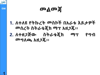 EMI
መልመጃ
1. ለተለዩ የትኩረት መስኮች በአራቱ እይታዎች
መሰረት ስትራቴጂክ ማፕ አዘጋጁ፡፡
2. ለተዘጋጅው ስትራቴጂክ ማፕ የግብ
መግለጫ አዘጋጁ፡፡
 