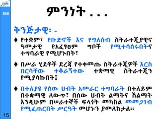 EMI ምንነት . . .
ቅንጅታዊ፡ -
 የተቋም፣ የቡድኖች እና የግለሰብ ስትራተጂያዊና
ዓመታዊ የአፈፃፀም ግቦች የሚተሳሰሩበትና
ተግባራዊ የሚሆኑበት፣
 በሥራ ሂደቶች ደረጃ የተቀመጡ ስትራተጂዎች እርስ
በርሳቸው ተቆራኝተው ተቋማዊ ስትራተጂን
የሚያሳኩበት፤
 በተለያዩ የሰው ሀብት አመራር ተግባራት በተለይም
በተቋማዊ ለውጥ፣ በሰው ሀብት ልማትና ሽልማት
እንዲሁም በሠራተኞች ፍላጎት መካከል መመጋገብ
የሚፈጠርበት ሥርዓት መሆኑን ያመለክታል፡፡
15
 