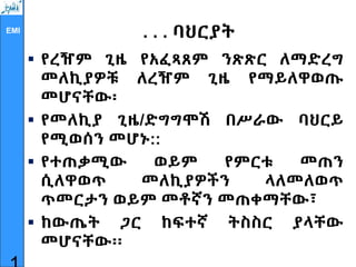 EMI
. . . ባህርያት
 የረዥም ጊዜ የአፈጻጸም ንጽጽር ለማድረግ
መለኪያዎቹ ለረዥም ጊዜ የማይለዋወጡ
መሆናቸው፡
 የመለኪያ ጊዜ/ድግግሞሽ በሥራው ባህርይ
የሚወሰን መሆኑ::
 የተጠቃሚው ወይም የምርቱ መጠን
ሲለዋወጥ መለኪያዎችን ላለመለወጥ
ጥመርታን ወይም መቶኛን መጠቀማቸው፣
 ከውጤት ጋር ከፍተኛ ትስስር ያላቸው
መሆናቸው፡፡
 