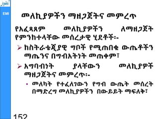 EMI
መለኪያዎችን ማዘጋጀትና መምረጥ
የአፈጻጸም መለኪያዎችን ለማዘጋጀት
የምንከተላቸው መሰረታዊ ሂደቶች፡-
 ከስትራቴጂያዊ ግቦች የሚጠበቁ ውጤቶችን
ማጤንና በግብአትነት መጠቀም፣
 አግባብነት ያላቸውን መለኪያዎች
ማዘጋጀትና መምረጥ፡-
• መለካት የተፈለገውን የግብ ውጤት መሰረት
በማድረግ መለኪያዎችን በውይይት ማፍለቅ፣
 