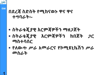 EMI
በደረጃ ስድስት የሚከናወኑ ዋና ዋና
ተግባራት፡-
 ስትራቴጂያዊ እርምጃዎችን ማዘጋጀት
 ስትራቴጂያዊ እርምጃዎችን ከበጀት ጋር
ማስተሳሰር
 የለውጥ ሥራ አመራርና የኮሚዩኒኬሽን ሥራ
መስራት
 