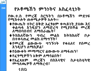 EMI
የኦቶሜሽን ምንነትና አስፈላጊነት
የው.ተ.ስ የመረጃ ስርዓትን በኦቶሜሽን መደገፍ
የሚከተሉት ጠቀሜታዎች አሉት፡፡
የውጤት ተኮር ዕቅድ አፈፃፀም ቀጣይነት ያለው እና
ቀልጣፋ እንዲሆን ለማድረግ የሚያስችል መረጃ
ለማሰባሰብና ለማሰራጨት፣
ትክክለኛውን ግብረ መልስ ከትክክለኛ ቦታ
በተቀላጠፈ መልክ ለማግኘት፣
የመረጃ ልውውጥ ግንኙነት የቀለለና የሰመረ
እንዲሆን ለማስቻል፣
የዕውቀት መማማርና ልውውጥ ለማፋጠን፣
የፈፃሚዎችን አቅም ለማጎልበት፣
የአፈጻጸም መረጃን በስእላዊና ስታቲስቲካዊ
መግለጫዎች ለማቅረብ፣
 