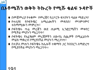 EMI
በኦቶሜሽን ወቅት ትኩረት የሚሹ ቁልፍ ጉዳዮች
 በመጀመሪያ የተቋሙ የመረጃና የሪፖርት ፍላጎትን ግልጽ ማድረግ፣
 የተለያዩ የሶፍትዌር አማራጮችን መዳሰስ፣ መገምገምና
ተስማሚውን መምረጥ፣
 ሶፍትዌሩ ጥሬ መረጃን ወደ ጠቃሚ ኢንፎርሜሽን መቀየር
የሚችል መሆኑን ማረጋገጥ፣
 ሶፍትዌሩ የአፈፃፀም መረጃዎችን ለውሳኔ ሰጪዎች በሚፈልጉት
መልክ ማቅረብ የሚያስችል መሆኑን ማረጋገጥ፣
 በተቻለ መጠን ሶፍትዌሩ ከሌሎች ተቋማት ጋር ትስስርን ለማድረግ
የሚያስችል መሆኑን ማረጋገጥ፡፡
 