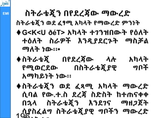 EMI ስትራቴጂን በየደረጃው ማውረድ
ስትራቴጂን ወደ ፈፃሚ አካላት የማውረድ ምንነት
G<K<U ðéT> አካላት ተገንዝበውት የዕለት
ተዕለት ስራዎች እንዲያደርጉት ማስቻል
ማለት ነው፡፡•
ስትራቴጂ በየደረጃው ላሉ አካላት
የሚወርደው በስትራቴጂያዊ ግቦች
አማካይነት ነው፡፡
ስትራቴጂን ወደ ፈጻሚ አካላት ማውረድ
ሲባል የው.ተ.ስ ደረጃ ስድስት ከተጠናቀቀ
በኋላ ስትራቴጂን እንደገና ማዘጋጀት
ሳያስፈልግ ስትራቴጂያዊ ግቦችን ማውረድ
 