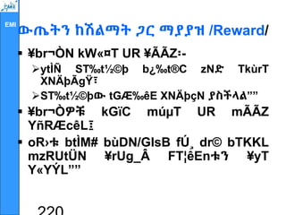 EMI
ውጤትን ከሽልማት ጋር ማያያዝ /Reward/
 ¥br¬ÒN kW«¤T UR ¥ÃÃZ፡-
ytÌÑ ST‰t½©þ b¿‰t®C zNድ TkùrT
XNÄþÃgŸ፣
ST‰t½©þው tGÆ‰êE XNÄþçN ያስችላል””
 ¥br¬Òዎቹ kGïC múµT UR mÃÃZ
YñRÆcêL፤
 oR›ቱ btÌM# bùDN/GlsB fÚ¸ dr© bTKKL
mzRUtÜN ¥rUg_Â FT¦êEnቱን ¥yT
Y«YÝL””
 