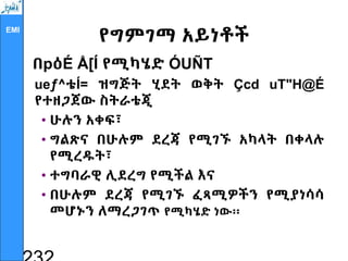 EMI
የግምገማ አይነቶች
በpዕÉ Å[Í የሚካሄድ ÓUÑT
ueƒ^ቴÍ= ዝግጅት ሂደት ወቅት Çcd uT"H@É
የተዘጋጀው ስትራቴጂ
• ሁሉን አቀፍ፣
• ግልጽና በሁሉም ደረጃ የሚገኙ አካላት በቀላሉ
የሚረዱት፣
• ተግባራዊ ሊደረግ የሚችል እና
• በሁሉም ደረጃ የሚገኙ ፈጻሚዎችን የሚያነሳሳ
መሆኑን ለማረጋገጥ የሚካሄድ ነው፡፡
 