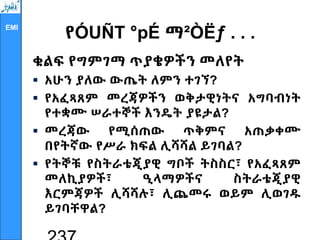 EMI
የÓUÑT °pÉ ማ²ÒËƒ . . .
ቁልፍ የግምገማ ጥያቄዎችን መለየት
 አሁን ያለው ውጤት ለምን ተገኘ?
 የአፈጻጸም መረጃዎችን ወቅታዊነትና አግባብነት
የተቋሙ ሠራተኞች እንዴት ያዩታል?
 መረጃው የሚሰጠው ጥቅምና አጠቃቀሙ
በየትኛው የሥራ ክፍል ሊሻሻል ይገባል?
 የትኞቹ የስትራቴጂያዊ ግቦች ትስስር፣ የአፈጻጸም
መለኪያዎች፣ ዒላማዎችና ስትራቴጂያዊ
እርምጃዎች ሊሻሻሉ፣ ሊጨመሩ ወይም ሊወገዱ
ይገባቸዋል?
 