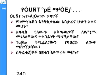 EMI
የÓUÑT °pÉ ማ²ÒËƒ . . .
ÓUÑT ¾T>Å[Óv†ው ጉዳዮች
 የኮሙኒኬሽን እንቅስቃሴው አሳታፊና ሁሉን አቀፍ
መሆኑ፣
 አዳዲስ የለውጥ አቅጣጫዎች ለW^}™‹
መገለጻቸውና ተቀባይነት ማግኘታቸው፣
 Tu[•
‰‹ የሚፈለገውን የባህርይ ለውጥ
ማስገኘታቸው፣
 ስትራቴጂዎች በËቱን እየመሩት መሆኑ፣
 