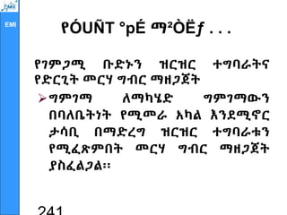 EMI
የÓUÑT °pÉ ማ²ÒËƒ . . .
የገምጋሚ ቡድኑን ዝርዝር ተግባራትና
የድርጊት መርሃ ግብር ማዘጋጀት
ግምገማ ለማካሄድ ግምገማውን
በባለቤትነት የሚመራ አካል እንደሚኖር
ታሳቢ በማድረግ ዝርዝር ተግባራቱን
የሚፈጽምበት መርሃ ግብር ማዘጋጀት
ያስፈልጋል፡፡
 