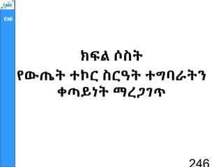 EMI
ክፍል ሶስት
የውጤት ተኮር ስርዓት ተግባራትን
ቀጣይነት ማረጋገጥ
¾¨<Ö?ƒ }¢` e`¯ƒ ƒÓu^” k×Ã’ƒ
T[ÒÑØ
 