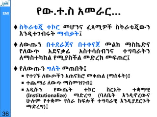 EMI የው.ተ.ስ አመራር…
 ስትራቴጂ ተኮር መሆንና ፈጻሚዎች ስትራቴጂውን
እንዲተገብሩት ማብቃት፤
 ለውጡን በተደራጀና በተቀናጀ መልክ ማስኬድና
የለውጥ አደናቃፊ አስተሳሰብንና ተግባራትን
ለማስተካከል የሚያስችል መድረክ መፍጠር፤
 የለውጡን ግለት መጠበቅ፤
 የተገኙ ለውጦችን አጠናክሮ መቀጠል (ማስፋት)፤
 ተጨማሪ ለውጥ ማስመዝገብ፤
 አዲሱን የውጤት ተኮር ስርአት ተቋማዊ
(Institutionalize) ማድረግ (ባለቤት እንዲኖረውና
ሁሉም የተቋሙ የስራ ክፍሎች ተግባራዊ እንዲያደርጉት
ማድረግ)፤
36
 