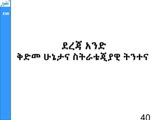 EMI
ደረጃ አንድ
ቅድመ ሁኔታና ስትራቴጂያዊ ትንተና
 