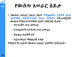 EMI የውስጥ አሠራር ዕይታ
 የውስጥ አሠራር ዕይታ እሴት የሚጨምሩ ሂደቶች እርስ
በርሳቸው በመመጋገብና በጋራ በመሆን ስትራቴጂያዊ
ውጤቱ የሚረጋገጥባቸው ሲሆኑ በዝርዝር ሲታዩ፡-
• የኦፕሬሽን ሥራ አመራር
• የተገልጋዮች ግንኙነት ሥራ አመራር
• የፈጠራ ስራዎች እና
• የሬጉላቶሪና ማህበራዊ ጉዳይ
የሚሉትንና ሌሎች የውስጥ አሰራር ሂደቶችን ያካትታሉ፡፡
93
 