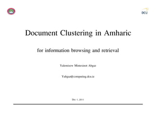 Document Clustering in Amharic
   for information browsing and retrieval
             Yalemisew Mintesinot Abgaz

              Yabgaz@computing.dcu.ie




                     Dec 1, 2011
 