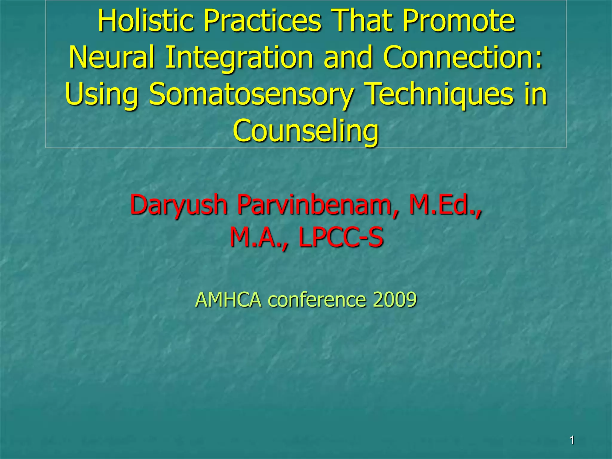 1
Holistic Practices That Promote
Neural Integration and Connection:
Using Somatosensory Techniques in
Counseling
Daryush Parvinbenam, M.Ed.,
M.A., LPCC-S
AMHCA conference 2009
 