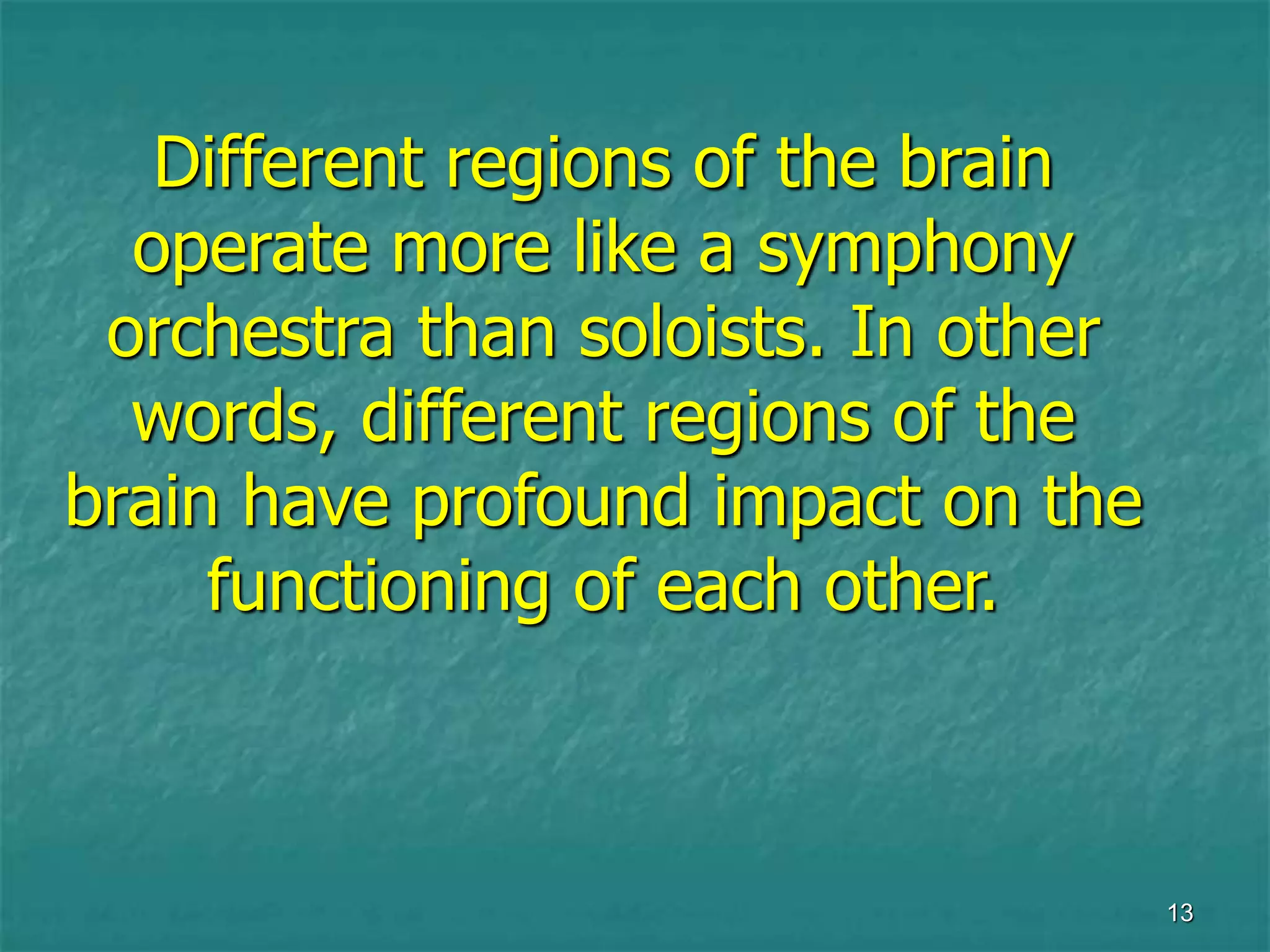 13
Different regions of the brain
operate more like a symphony
orchestra than soloists. In other
words, different regions of the
brain have profound impact on the
functioning of each other.
 