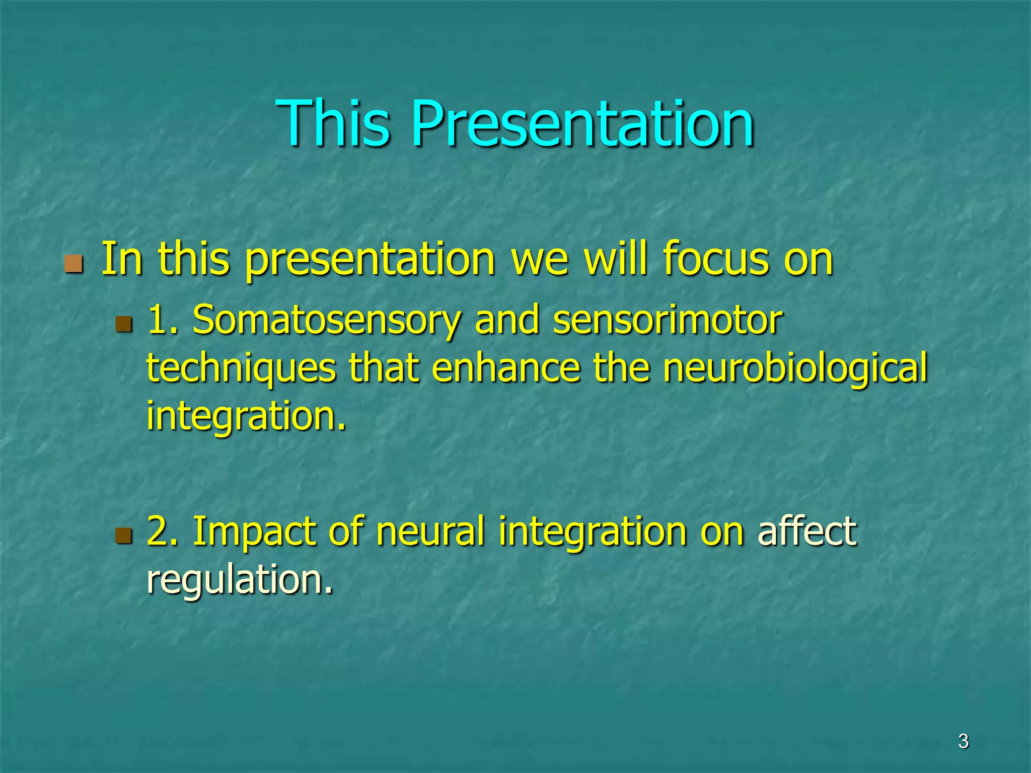 3
This Presentation
 In this presentation we will focus on
 1. Somatosensory and sensorimotor
techniques that enhance the neurobiological
integration.
 2. Impact of neural integration on affect
regulation.
 