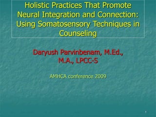 1
Holistic Practices That Promote
Neural Integration and Connection:
Using Somatosensory Techniques in
Counseling
Daryush Parvinbenam, M.Ed.,
M.A., LPCC-S
AMHCA conference 2009
 