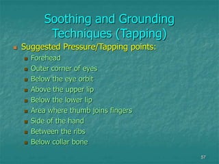 57
Soothing and Grounding
Techniques (Tapping)
 Suggested Pressure/Tapping points:
 Forehead
 Outer corner of eyes
 Be...