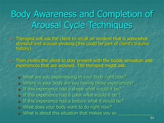 64
Body Awareness and Completion of
Arousal Cycle Techniques
 Therapist will ask the client to recall an incident that is...