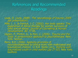 82
References and Recommended
Readings
Lisak, D. (June, 2008). The neurobiology of trauma (2005
ppt presentation).
Mills, ...