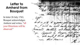 Letter to
Amherst from
Bouquet
In letter 26 July 1763,
Bouquet acknowledges
Amherst and writes, "all
your Directions will be
observed."
 