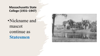 Massachusetts State
College (1931–1947)
•Nickname and
mascot
continue as
Statesmen
 