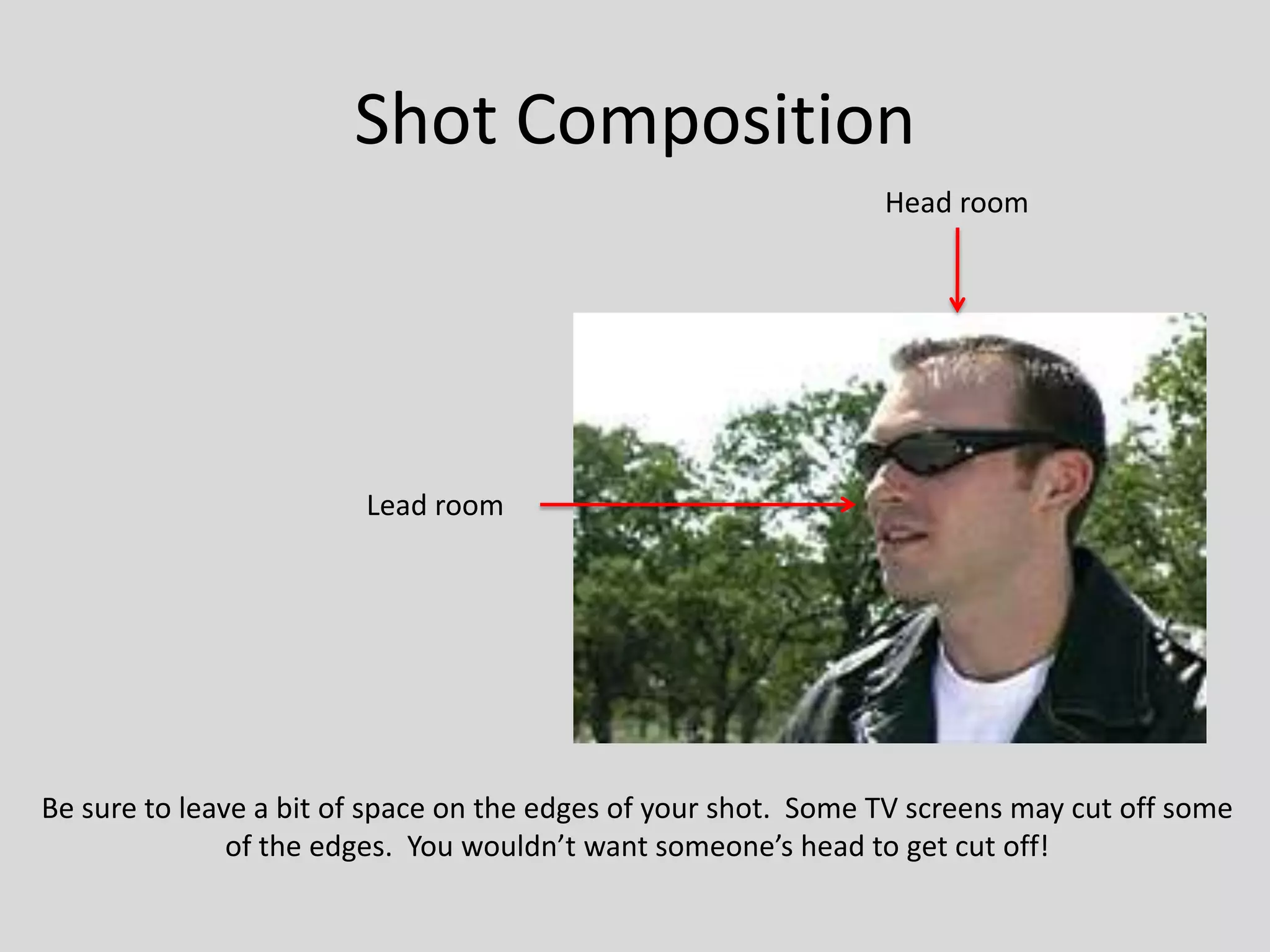 Shot CompositionHead roomLead roomBe sure to leave a bit of space on the edges of your shot.  Some TV screens may cut off someof the edges.  You wouldn’t want someone’s head to get cut off!