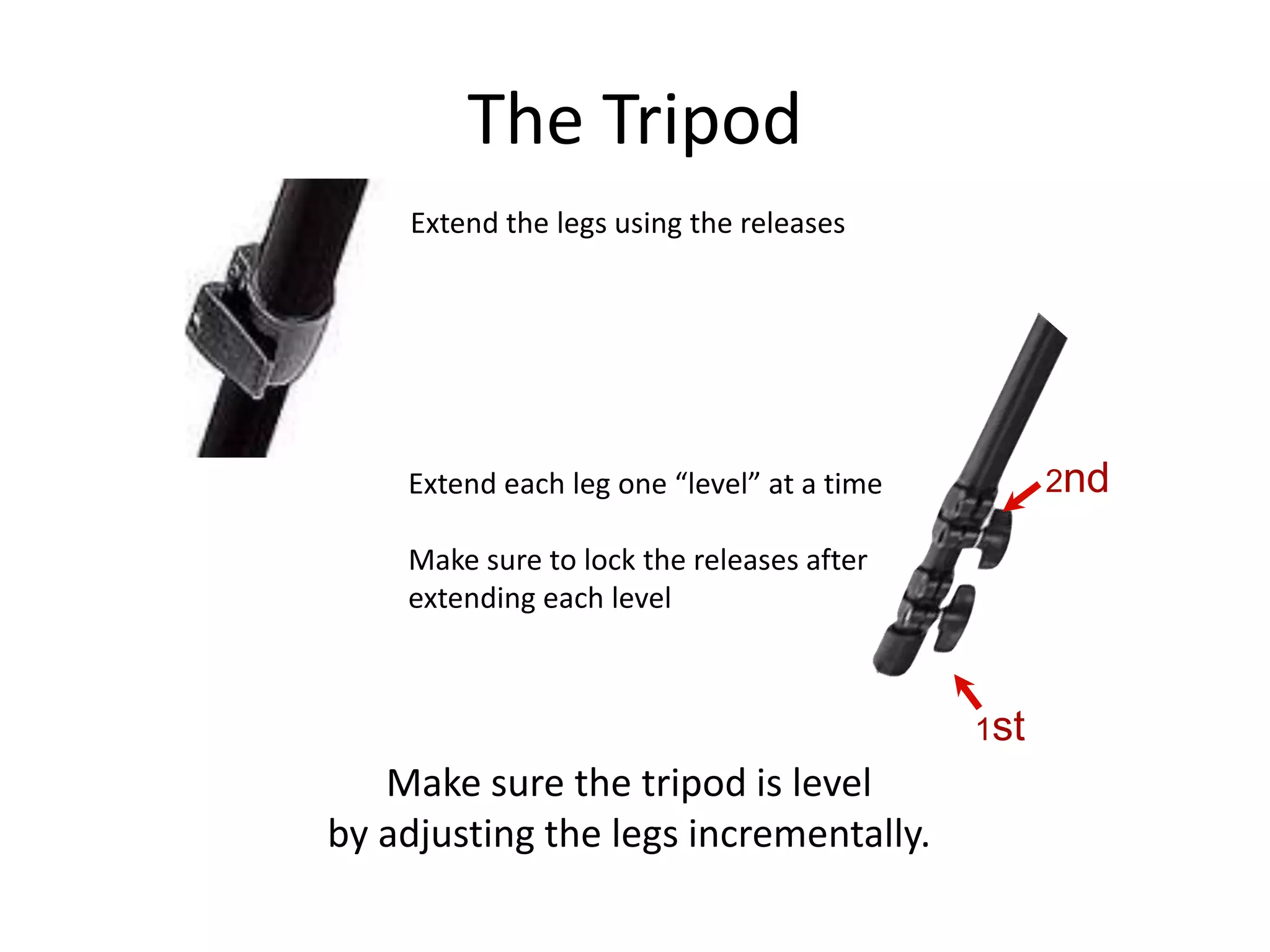 The Tripod1st2ndExtend the legs using the releases Extend each leg one “level” at a timeMake sure to lock the releases afterextending each levelMake sure the tripod is levelby adjusting the legs incrementally.