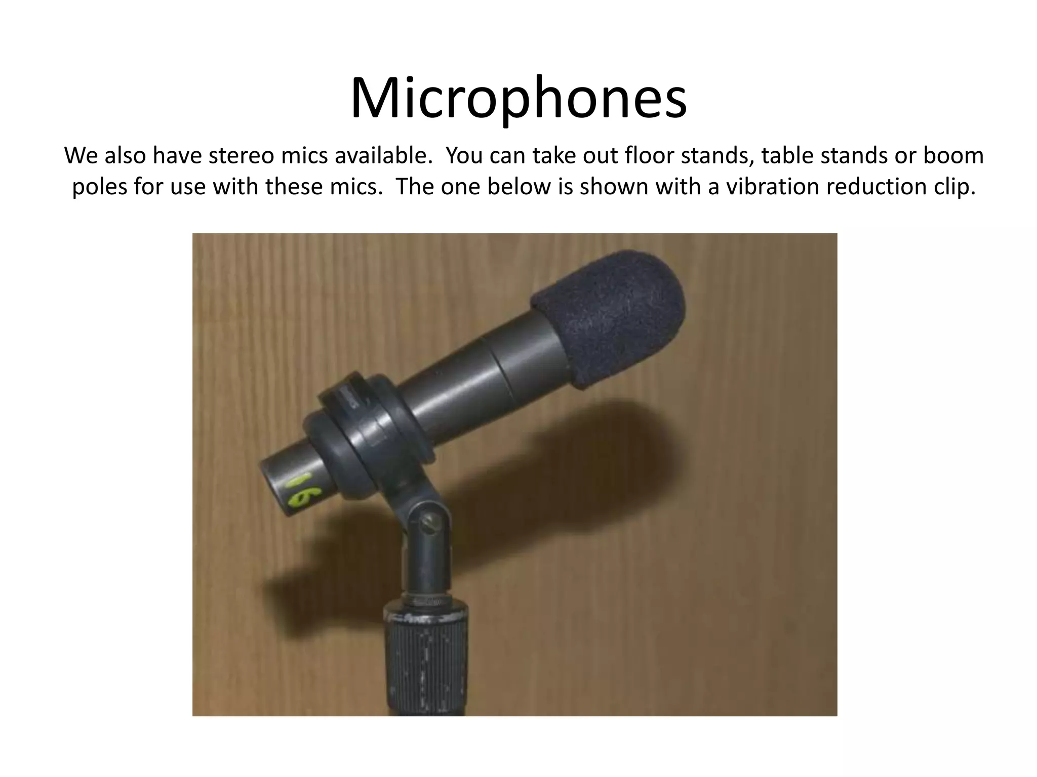 MicrophonesWe also have stereo mics available.  You can take out floor stands, table stands or boompoles for use with these mics.  The one below is shown with a vibration reduction clip.